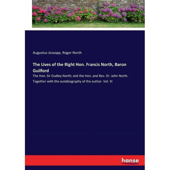 The Lives of the Right Hon. Francis North, Baron Guilford: The Hon. Sir Dudley North; and the Hon. and Rev. Dr. John Nor, (Paperback)