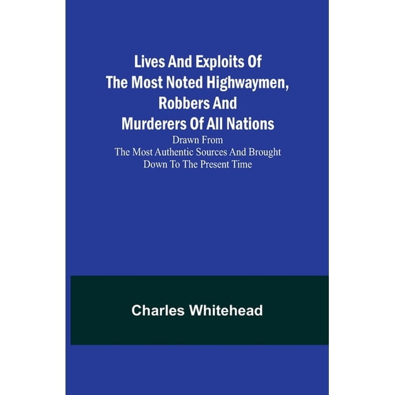 Lives and exploits of the most noted highwaymen, robbers and murderers of all nations: Drawn from the most authentic sou, (Paperback)