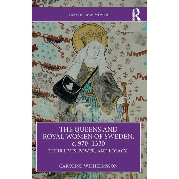 Lives of Royal Women The Queens and Royal Women of Sweden, c. 970-1330: Their Lives, Power, and Legacy, (Paperback)
