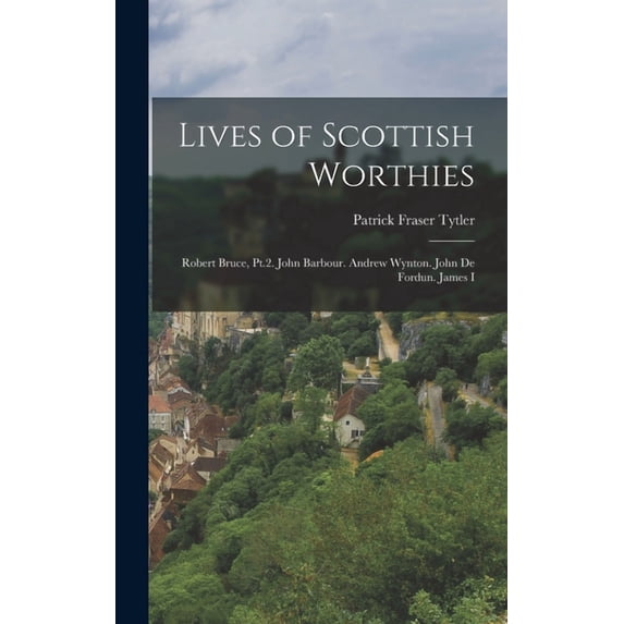 Lives of Scottish Worthies: Robert Bruce, Pt.2. John Barbour. Andrew Wynton. John De Fordun. James I (Hardcover)