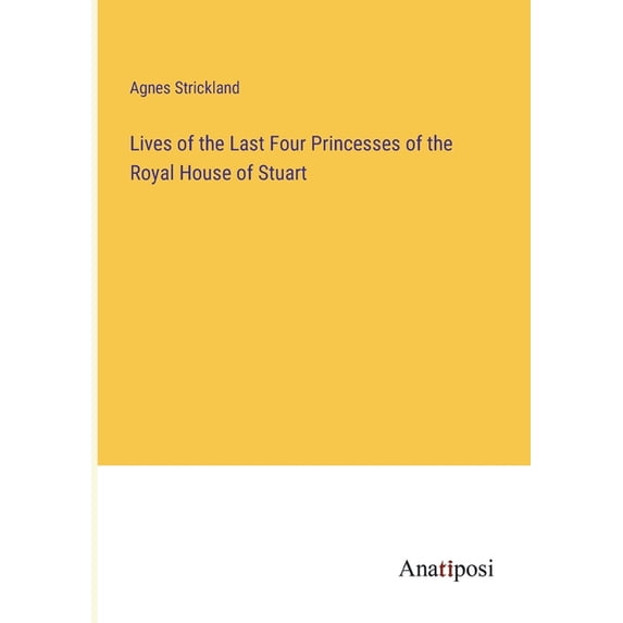 Lives of the Last Four Princesses of the Royal House of Stuart