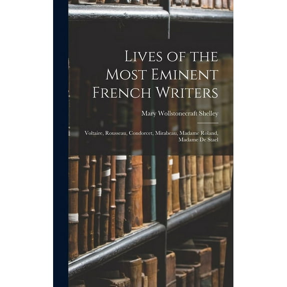 Lives of the Most Eminent French Writers : Voltaire, Rousseau, Condorcet, Mirabeau, Madame Roland, Madame De Stael (Hardcover)