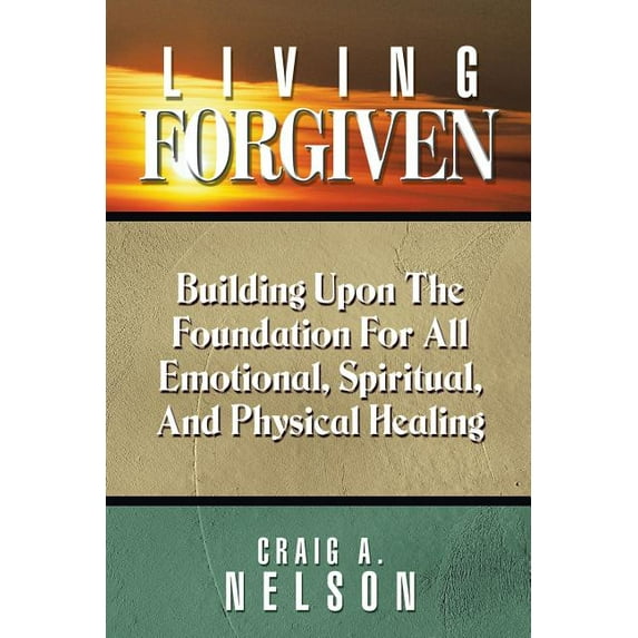 Living Forgiven: Building Upon the Foundation for All Emotional, Spiritual, and Physical Healing