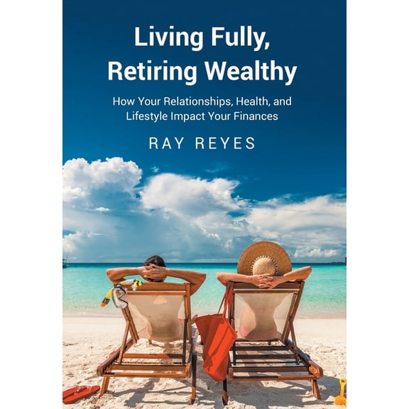 Living Fully, Retiring Wealthy: How Your Relationships, Health, and Life Style Impact Your Finances, (Hardcover)