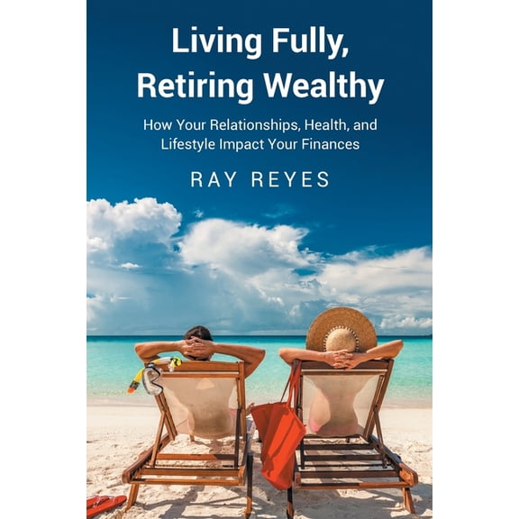 Living Fully, Retiring Wealthy: How Your Relationships, Health, and Life Style Impact Your Finances, (Paperback)