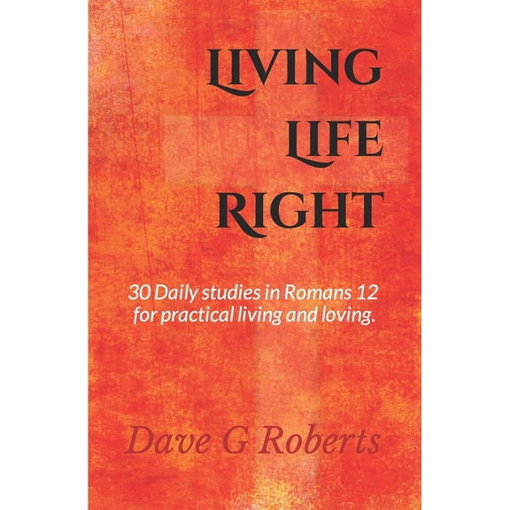 Living Life Right: Studies in Romans 12 - Practical Living and Loving (Paperback)