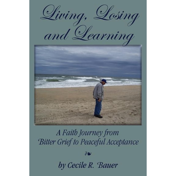 Living, Losing and Learning: A Faith Journey from Bitter Grief to Peaceful Acceptance (Paperback) by Cecile R Bauer