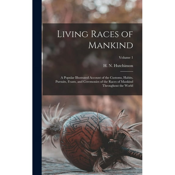 Living Races of Mankind: A Popular Illustrated Account of the Customs, Habits, Pursuits, Feasts, and Ceremonies of the Races of Mankind Throughout the World; Volume 1 (Hardcover)