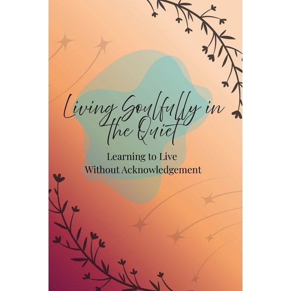 Living Soulfully in the Quiet: Learning to Live Without Acknowledgement, (Paperback)