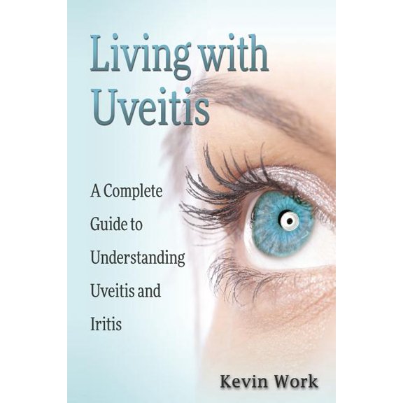 Living with Uveitis: A Complete Guide to Uveitis and Iritis (Paperback) by Kevin Work