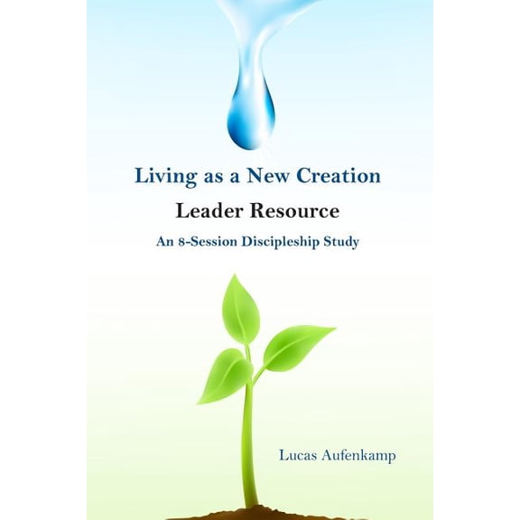 Living as a New Creation Leader Resource : An 8-Week Discipleship Study
