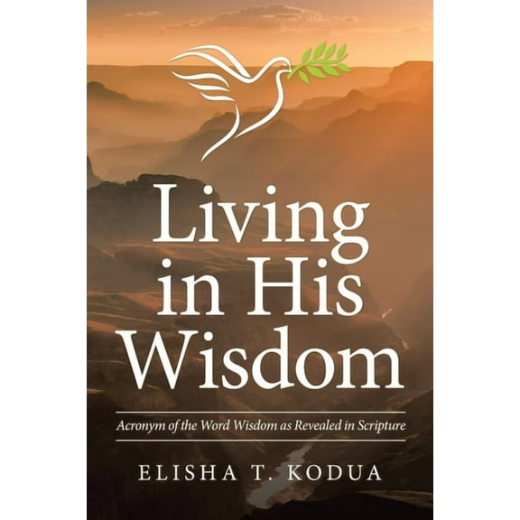 Living in His Wisdom : Acronym of the Word Wisdom As Revealed in Scripture