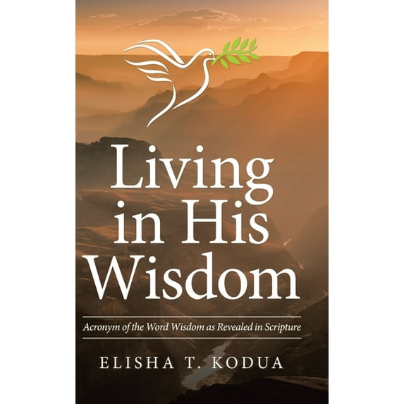 Living in His Wisdom : Acronym of the Word Wisdom As Revealed in Scripture