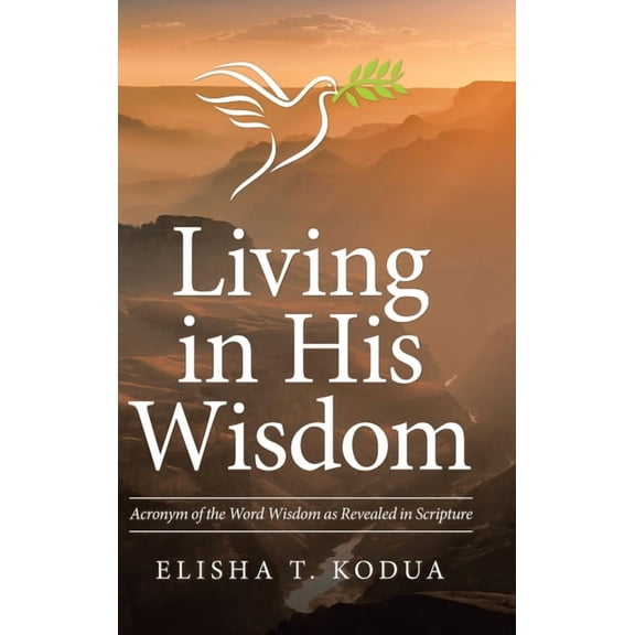 Living in His Wisdom : Acronym of the Word Wisdom As Revealed in Scripture