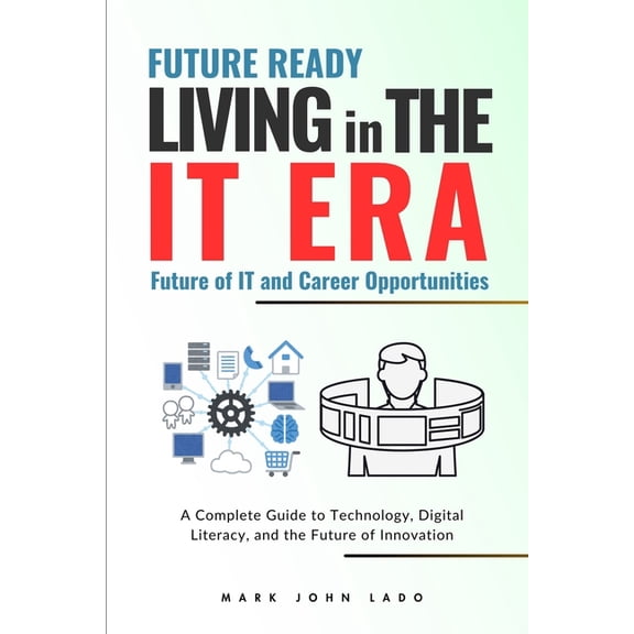 Living in the IT Era: A Complete Guide to Technology, Digital Literacy, and the Future of Innovation, (Paperback)