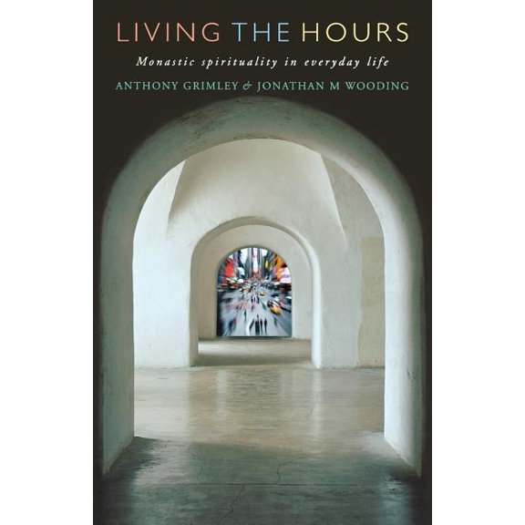 Living the Hours: Monastic Spirituality in Everyday Life (Paperback) by Anthony Grimley, Jonathan Wooding