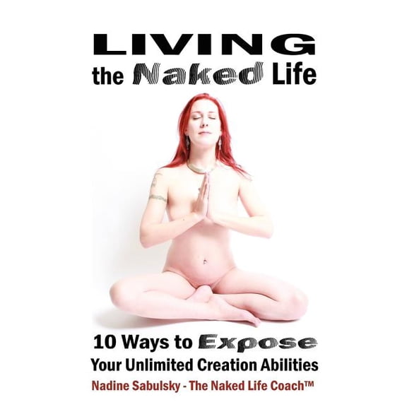 Living the Naked Life : 10 Ways to Expose Your Unlimited Creation Abilities