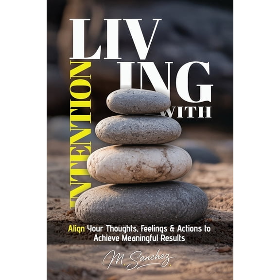 Living with Intention: Align Your Thoughts, Feelings, and Actions to Achieve Meaningful Results, (Paperback)