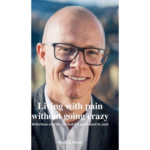Living with pain without going crazy: Reflections on a life marked but not defined by pain (Hardcover)