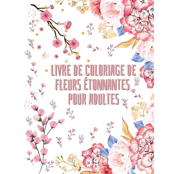 Livre de coloriage de fleurs tonnantes pour adultes: 50 motifs de coloriage floraux pour femmes et hommes Livre de coloriage du dbutant au confirm Livre d'activits pour tous Spcialement conu pou
