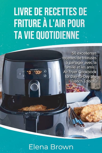 Livre de recettes de friture à l'air pour ta vie quotidienne : 50  excellentes recettes de friteuses à partager avec la famille et les amis- Air  Fryer Cookbook for Day-to-Day Life 