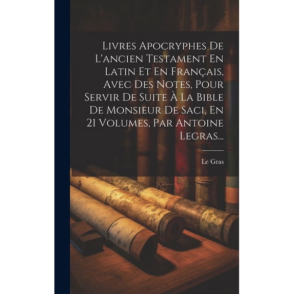 Livres Apocryphes De L'ancien Testament En Latin Et En Français, Avec Des Notes, Pour Servir De Suite À La Bible De Monsieur De Saci, En 21 Volumes, Par Antoine Legras... (Hardcover)