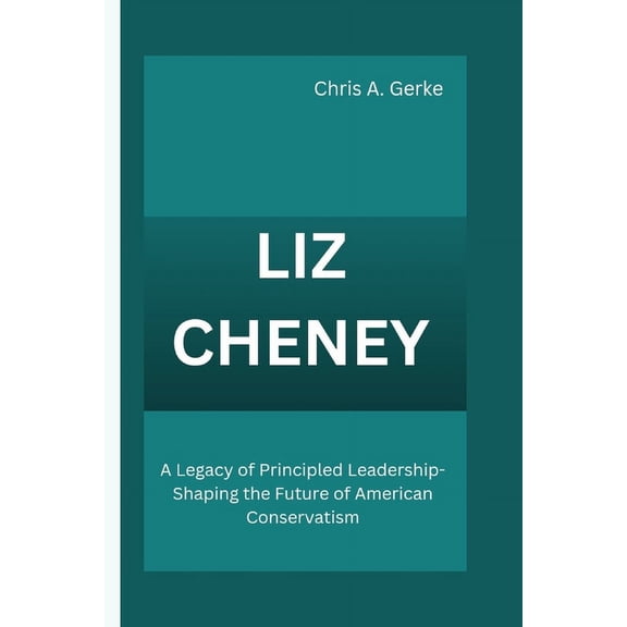 Liz Cheney: A Legacy of Principled Leadership-Shaping the Future of American Conservatism (Paperback)