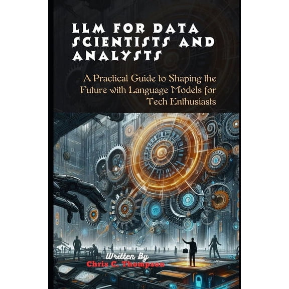 Llm For Data Scientists And Analysts: A Practical Guide to Shaping the Future with Language Models for Tech Enthusiasts (Paperback)