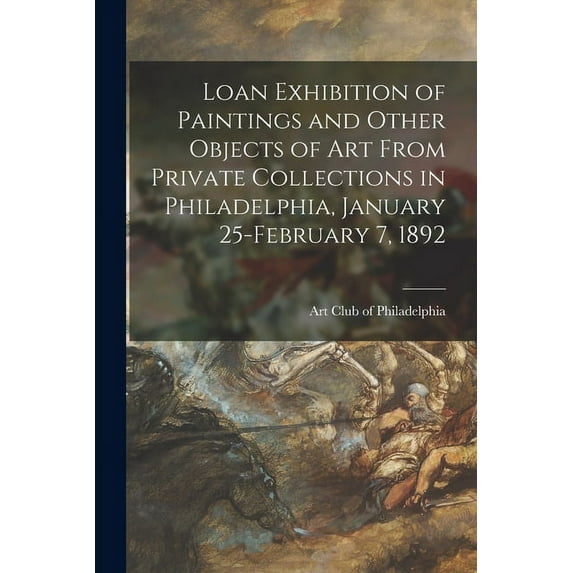 Loan Exhibition of Paintings and Other Objects of Art From Private Collections in Philadelphia, January 25-February 7, 1892 (Paperback)