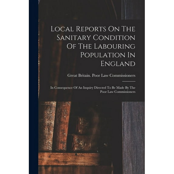 Local Reports On The Sanitary Condition Of The Labouring Population In England: In Consequence Of An Inquiry Directed To Be Made By The Poor Law Commissioners (Paperback)