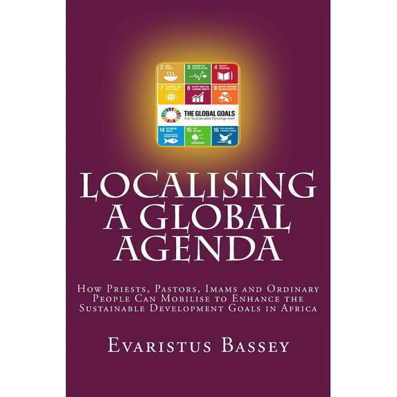 Localising a Global Agenda : How Priests, Pastors, Imams and Ordinary People Can Mobilise to Enhance the Sustainable Development Goals in Africa