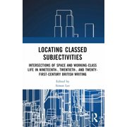 Locating Classed Subjectivities Intersections of Space and Working-Class Life in Nineteenth-, Twentieth-, and Twenty-Fi, Paperback