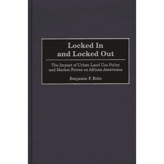 Locked in and Locked Out: The Impact of Urban Land Use Policy and Market Forces on African Americans, (Hardcover)