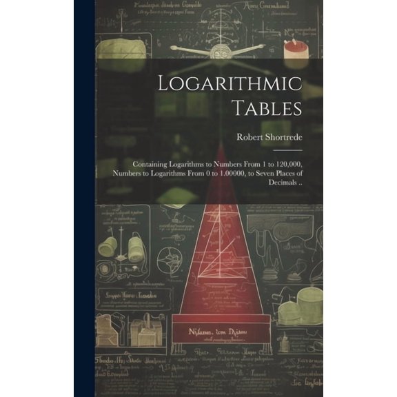 Logarithmic Tables: Containing Logarithms to Numbers From 1 to 120,000, Numbers to Logarithms From 0 to 1.00000, to Seve, (Hardcover)