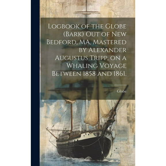 Logbook of the Globe (Bark) out of New Bedford, MA, Mastered by Alexander Augustus Tripp, on a Whaling Voyage Between 1858 and 1861. (Hardcover)