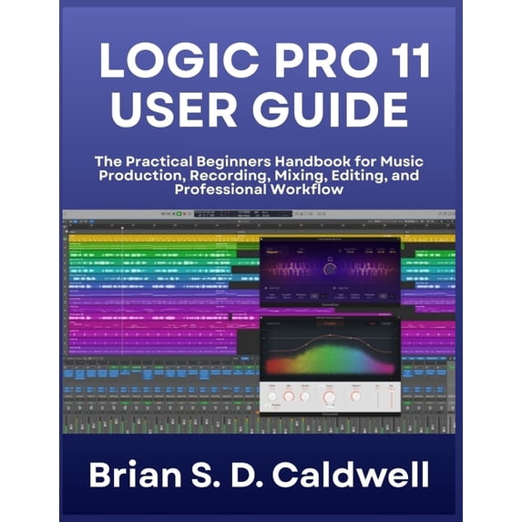Logic Pro 11 User Guide: The Practical Beginners Handbook for Music Production, Recording, Mixing, Editing, and Professi, (Paperback)