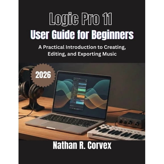 Logic Pro 11 User Guide for Beginners: A Practical Introduction to Creating, Editing, and Exporting Music, (Paperback)