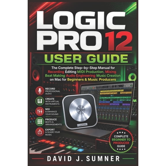 Logic Pro 12 User Guide: The Complete Step-by-Step Manual for Recording Editing MIDI Production Mixing Beat Making Audio, (Paperback)