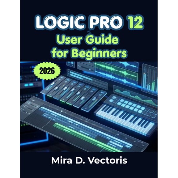 Logic Pro 12 User Guide for Beginners: Learn Recording, Song Arrangement, Sound Design, Effects Processing, and Studio W, (Paperback)