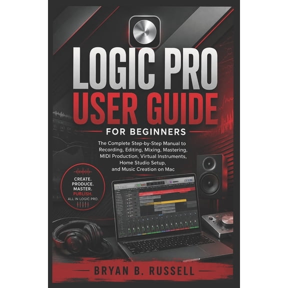 Logic Pro User Guide for Beginners: The Complete Step-by-Step Manual to Recording, Editing, Mixing, Mastering, MIDI Prod, (Paperback)