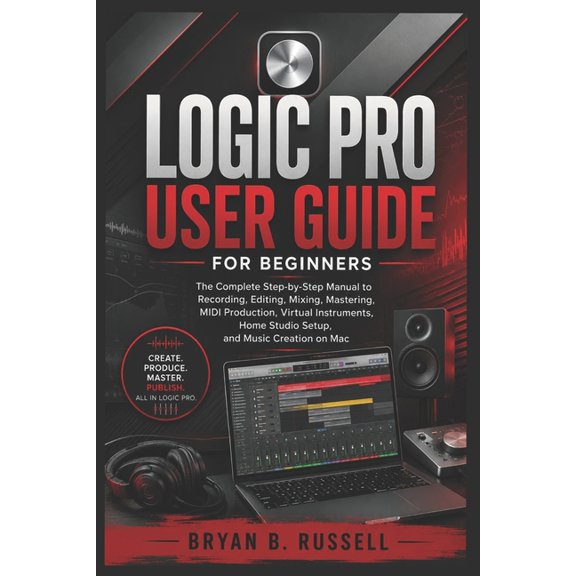 Logic Pro User Guide for Beginners: The Complete Step-by-Step Manual to Recording, Editing, Mixing, Mastering, MIDI Prod, (Paperback)
