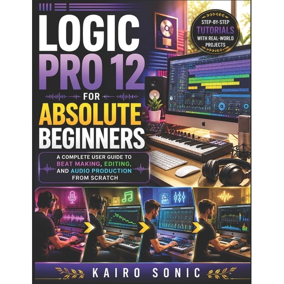 Logic pro 12 for absolute beginners: A complete user guide to Beat Making, Editing, and Audio Production from Scratch, (Paperback)