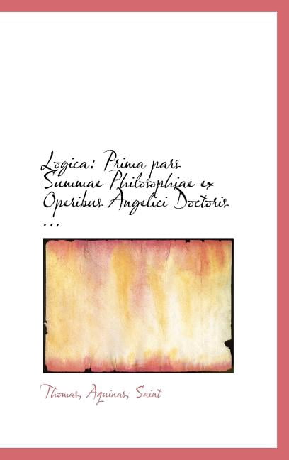 Logica: Prima Pars Summae Philosophiae Ex Operibus Angelici Doctoris ... Hardcover