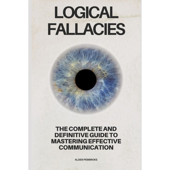 Logical Fallacies: The Complete and Definitive Guide to Mastering Effective Communication, (Paperback)