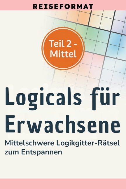 Logicals FÃ¼r Erwachsene Reiseformat Logicals fÃ¼r Erwachsene: Reiseformat: Teil 2 - Mittel - Mittelschwere Logikgitter-RÃ¤tsel zum Entspannen, Book 2, (Paperback)
