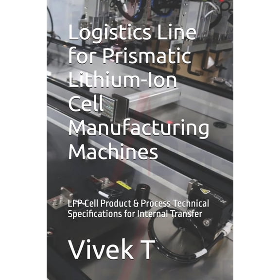 Logistics Line for Prismatic Lithium-Ion Cell Manufacturing Machines: LFP Cell Product & Process Technical Specifica, (Paperback)