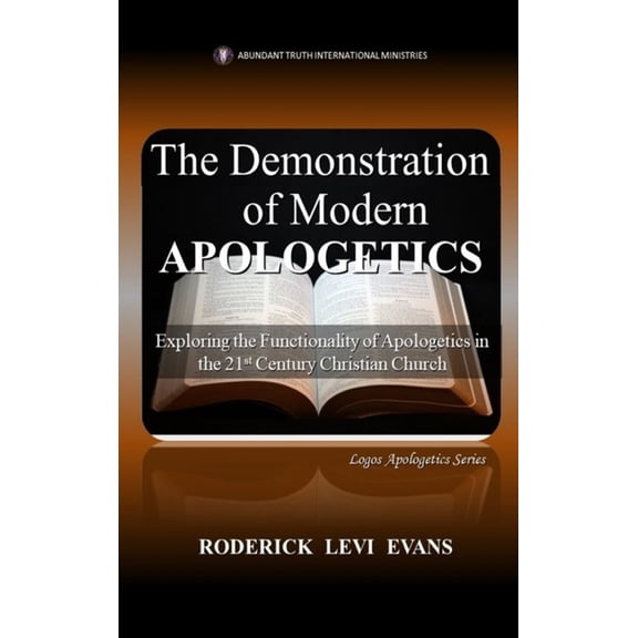 Logos Apologetics The Demonstration of Modern Apologetics: Exploring the Functionality of Apologetics in the 21st Century Christian Church, Book 4, (Hardcover)