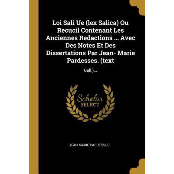 Loi Sali Ue (Lex Salica) Ou Recucil Contenant Les Anciennes Redactions ... Avec Des Notes Et Des Dissertations Par Jean- Marie Pardesses. (Text: Gall. Paperback