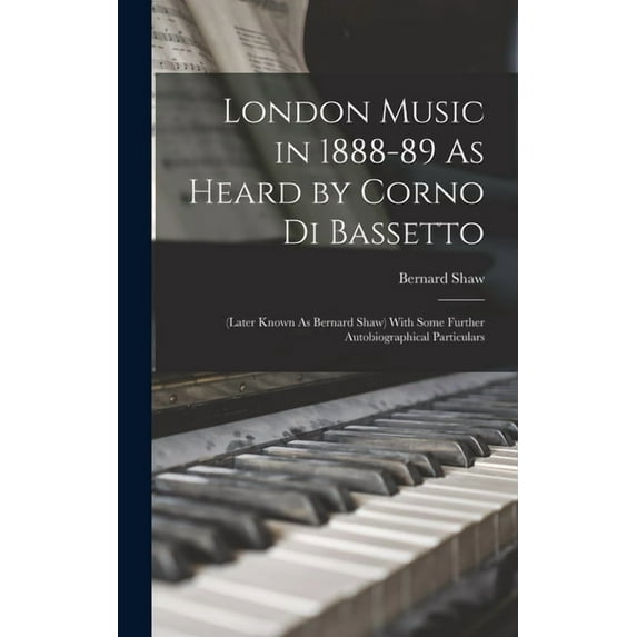 London Music in 1888-89 As Heard by Corno Di Bassetto : (Later Known As Bernard Shaw) With Some Further Autobiographical Particulars (Hardcover)