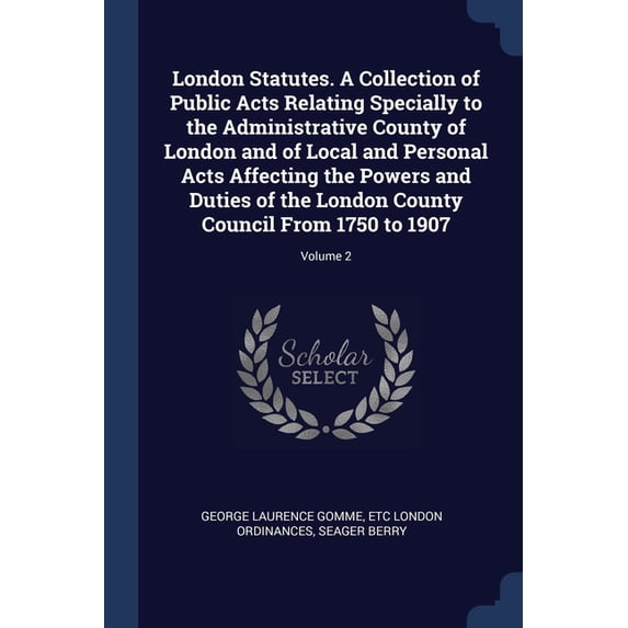 London Statutes. A Collection of Public Acts Relating Specially to the Administrative County of London and of Local and Personal Acts Affecting the Powers and Duties of the London County Council From 1750 to 1907; Volume 2 (Paperback)